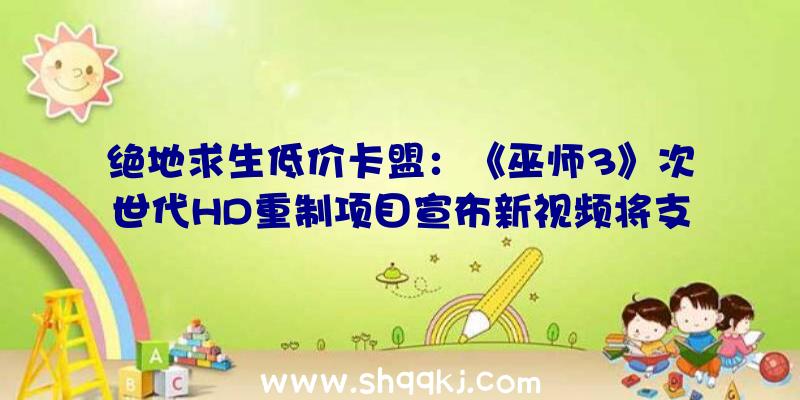 绝地求生低价卡盟：《巫师3》次世代HD重制项目宣布新视频将支撑高清4K材质