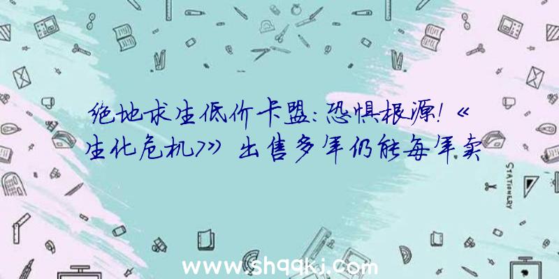 绝地求生低价卡盟：恐惧根源！《生化危机7》出售多年仍能每年卖出超越100万份！