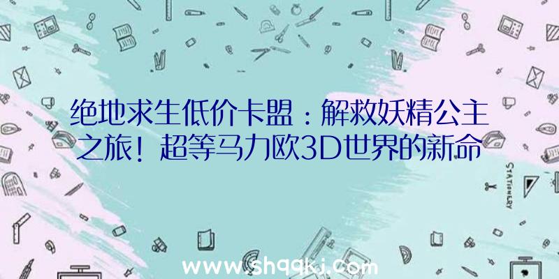 绝地求生低价卡盟：解救妖精公主之旅！超等马力欧3D世界的新命魂行将参加《任地狱年夜乱斗》