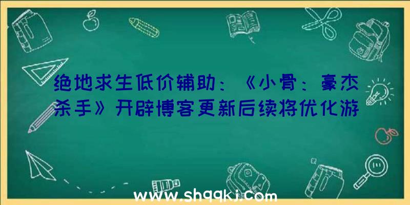 绝地求生低价辅助：《小骨：豪杰杀手》开辟博客更新后续将优化游戏头骨晋级游戏体验