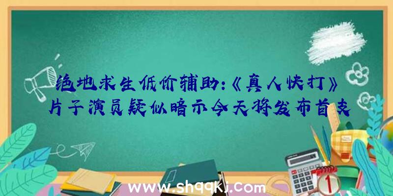 绝地求生低价辅助：《真人快打》片子演员疑似暗示今天将发布首支预告扮演脚色尚未可知