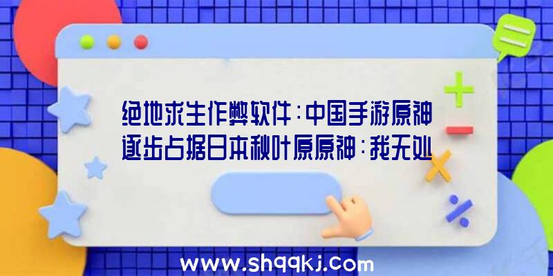 绝地求生作弊软件：中国手游原神逐步占据日本秋叶原原神：我无处不在……