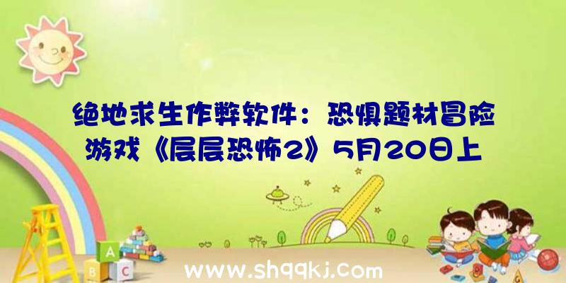 绝地求生作弊软件：恐惧题材冒险游戏《层层恐怖2》5月20日上岸Switch采取全新故事配角和剧情