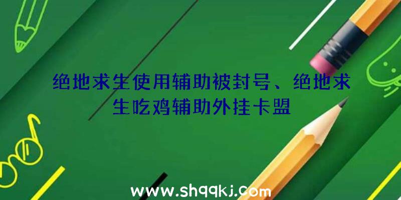 绝地求生使用辅助被封号、绝地求生吃鸡辅助外挂卡盟