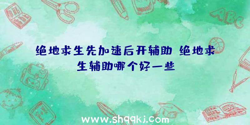 绝地求生先加速后开辅助、绝地求生辅助哪个好一些