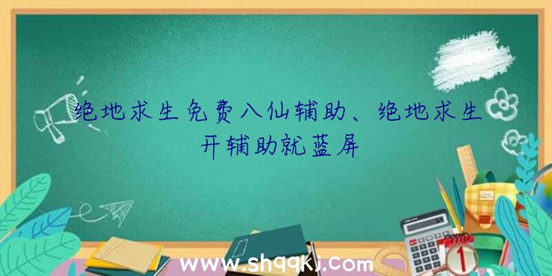 绝地求生免费八仙辅助、绝地求生开辅助就蓝屏