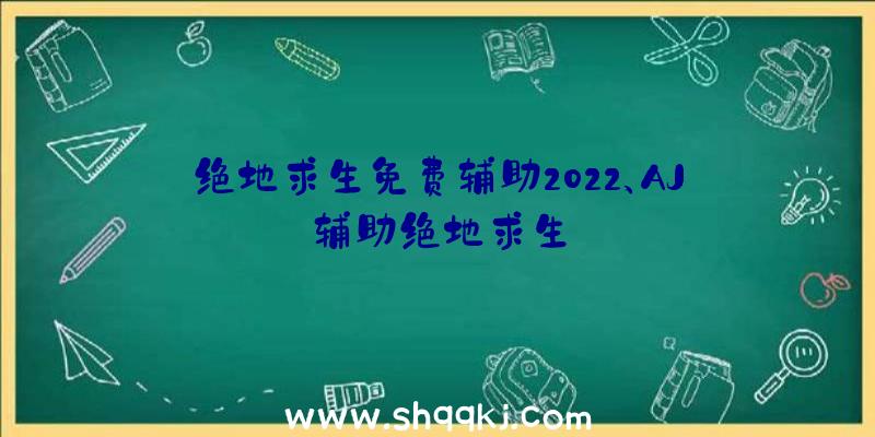 绝地求生免费辅助2022、AJ辅助绝地求生