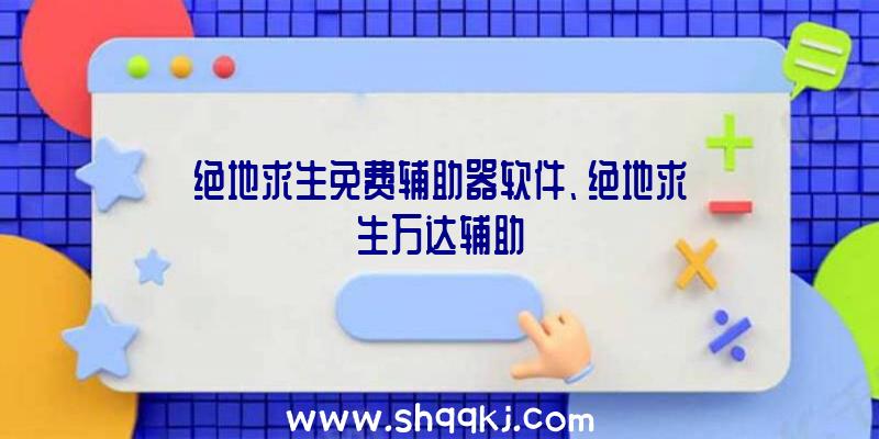 绝地求生免费辅助器软件、绝地求生万达辅助