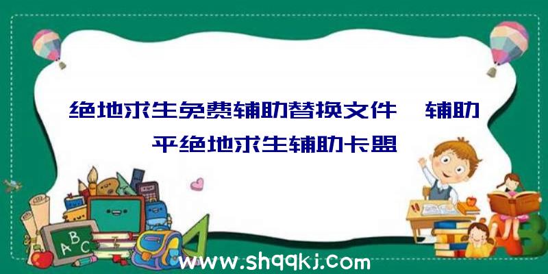 绝地求生免费辅助替换文件、辅助平绝地求生辅助卡盟