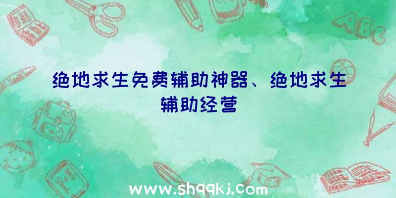 绝地求生免费辅助神器、绝地求生辅助经营