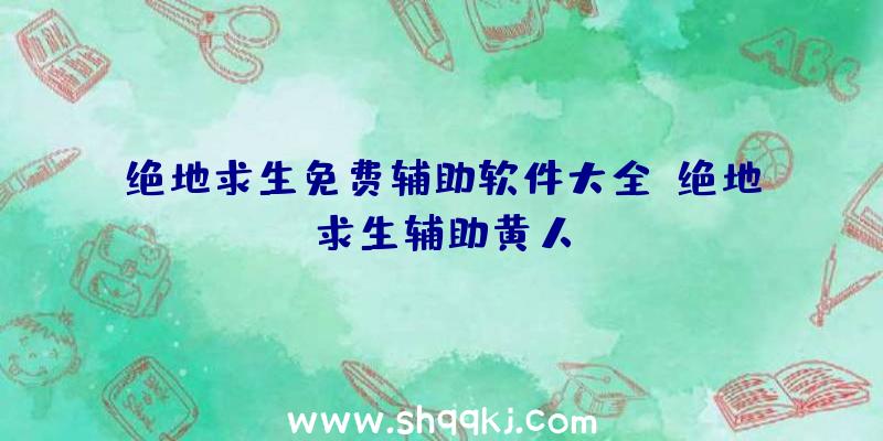 绝地求生免费辅助软件大全、绝地求生辅助黄人