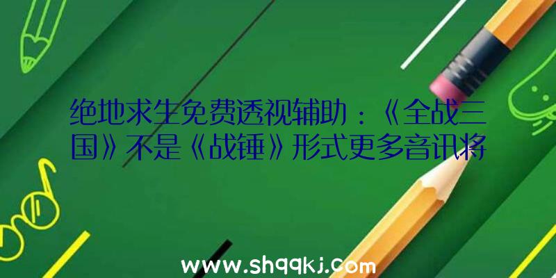 绝地求生免费透视辅助：《全战三国》不是《战锤》形式更多音讯将在将来地下