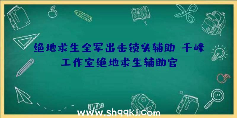 绝地求生全军出击锁头辅助、千峰工作室绝地求生辅助官