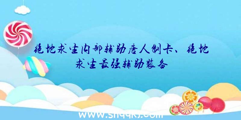 绝地求生内部辅助唐人制卡、绝地求生最强辅助装备