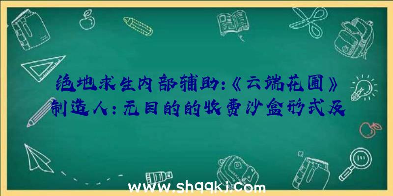 绝地求生内部辅助：《云端花圃》制造人：无目的的收费沙盒形式及战斗形式