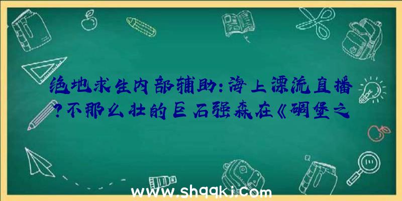 绝地求生内部辅助：海上漂流直播？不那么壮的巨石强森在《碉堡之夜》退场