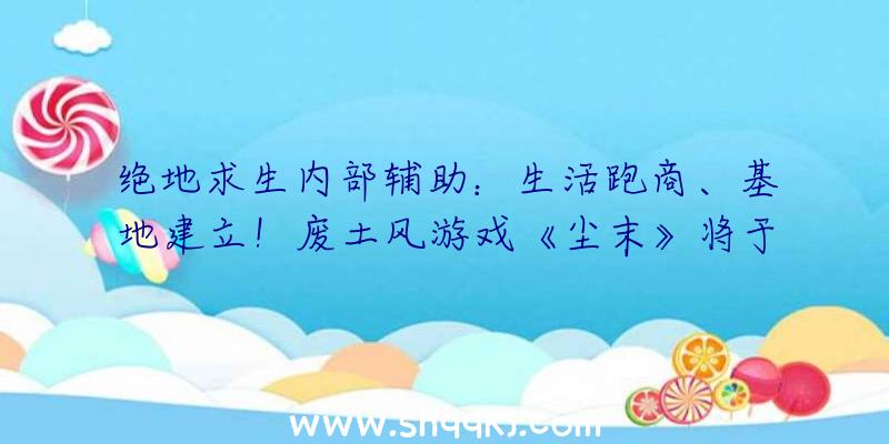 绝地求生内部辅助：生活跑商、基地建立！废土风游戏《尘末》将于八月初正式出售!