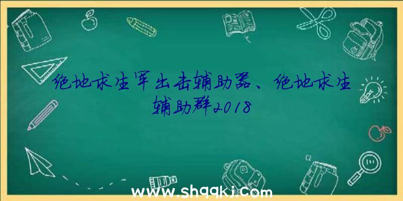 绝地求生军出击辅助器、绝地求生辅助群2018