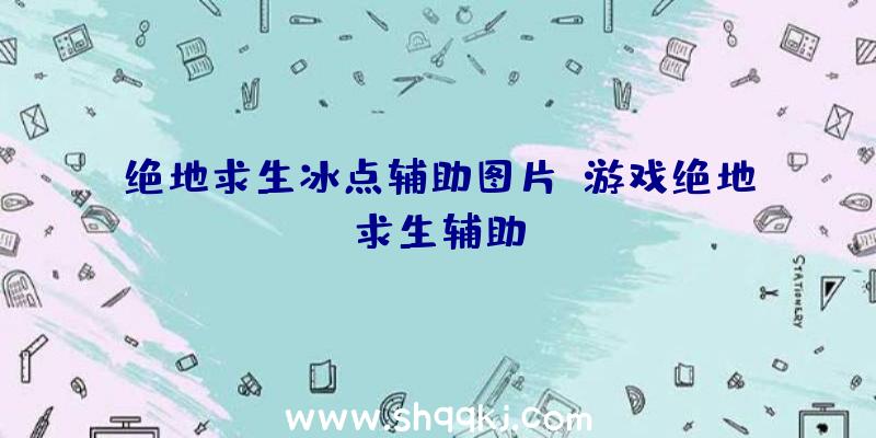 绝地求生冰点辅助图片、游戏绝地求生辅助