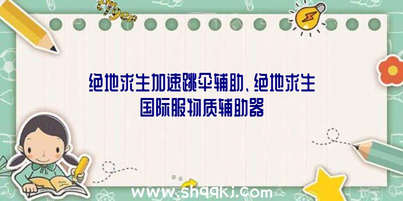 绝地求生加速跳伞辅助、绝地求生国际服物质辅助器