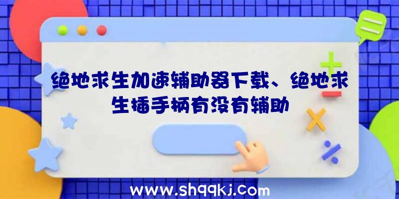 绝地求生加速辅助器下载、绝地求生插手柄有没有辅助