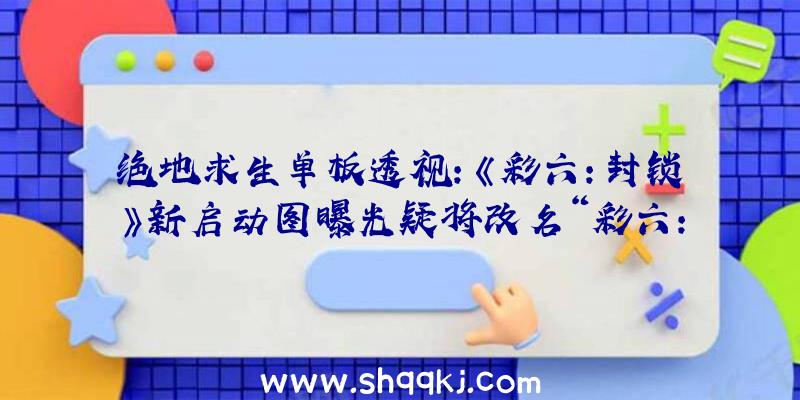 绝地求生单板透视：《彩六：封锁》新启动图曝光疑将改名“彩六：寄生”延期至2021年上半年出售