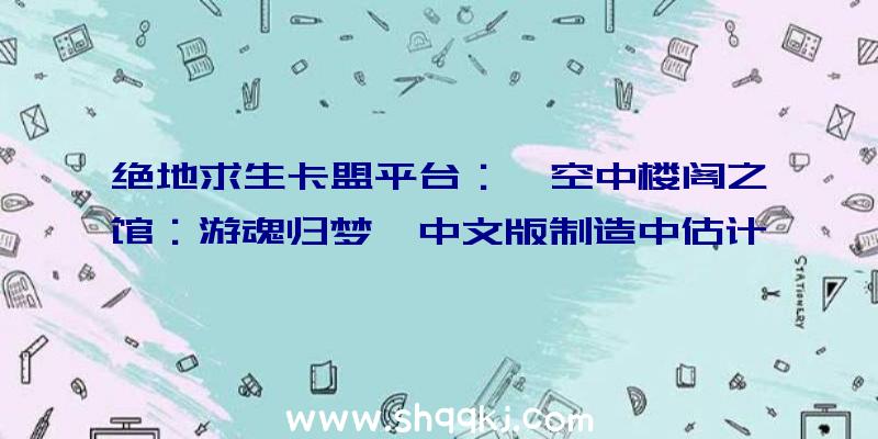 绝地求生卡盟平台：《空中楼阁之馆：游魂归梦》中文版制造中估计上岸NintendoSwitch以及PlayStation4