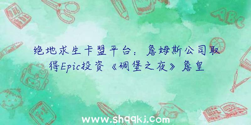 绝地求生卡盟平台：詹姆斯公司取得Epic投资《碉堡之夜》詹皇皮肤或将有更多版本