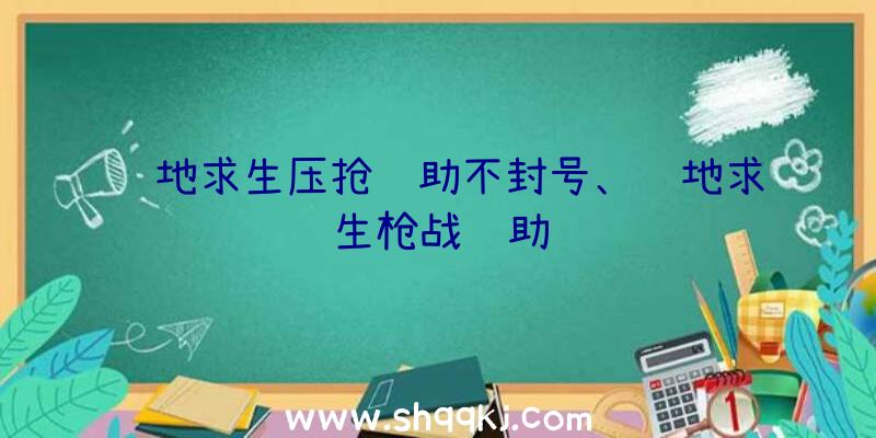 绝地求生压抢辅助不封号、绝地求生枪战辅助