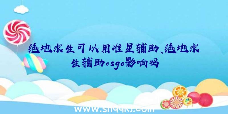 绝地求生可以用准星辅助、绝地求生辅助csgo影响吗