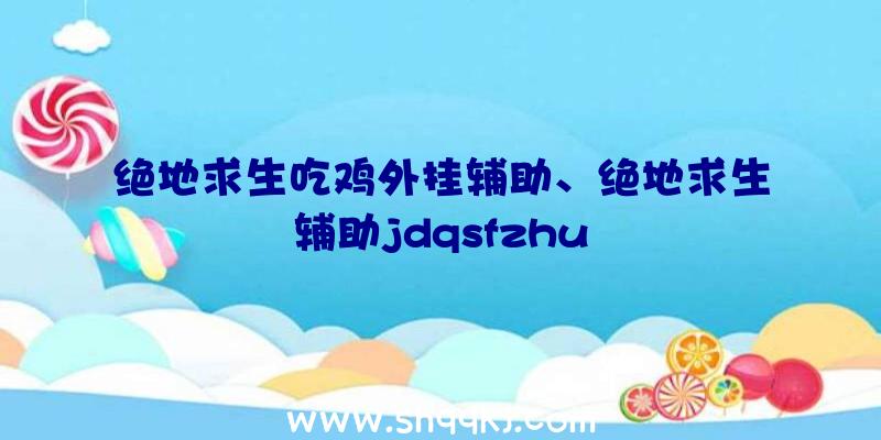 绝地求生吃鸡外挂辅助、绝地求生辅助jdqsfzhu