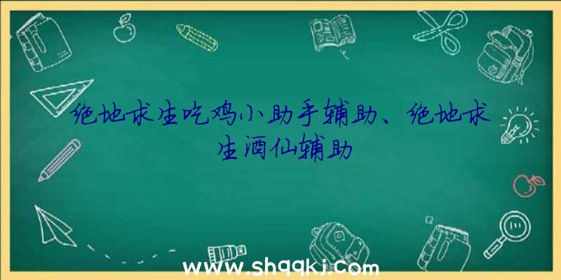 绝地求生吃鸡小助手辅助、绝地求生酒仙辅助