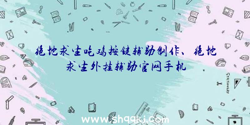 绝地求生吃鸡按键辅助制作、绝地求生外挂辅助官网手机