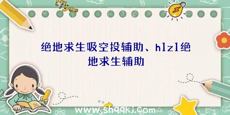 绝地求生吸空投辅助、h1z1绝地求生辅助