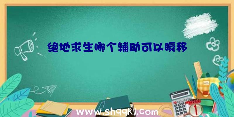 绝地求生哪个辅助可以瞬移