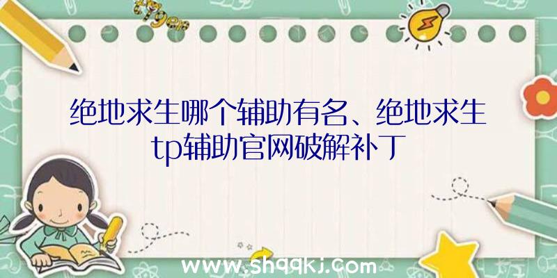 绝地求生哪个辅助有名、绝地求生tp辅助官网破解补丁