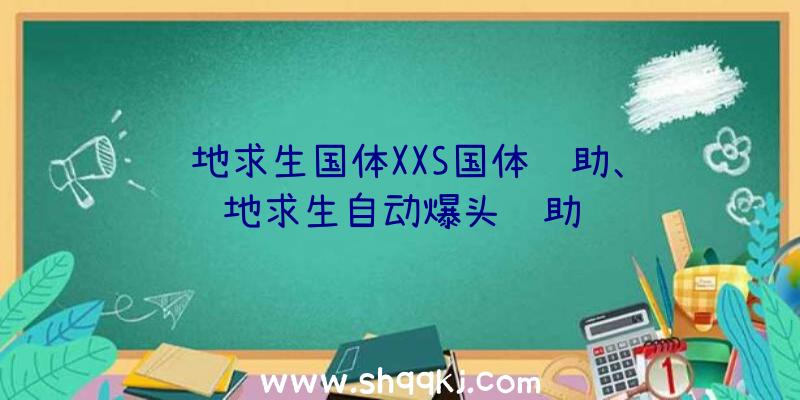 绝地求生国体XXS国体辅助、绝地求生自动爆头辅助