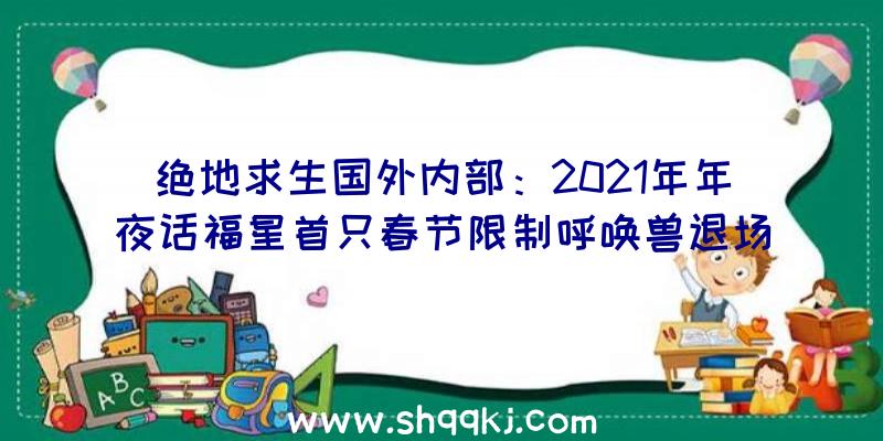 绝地求生国外内部：2021年年夜话福星首只春节限制呼唤兽退场!一年一度年夜话暖春正式运动开启