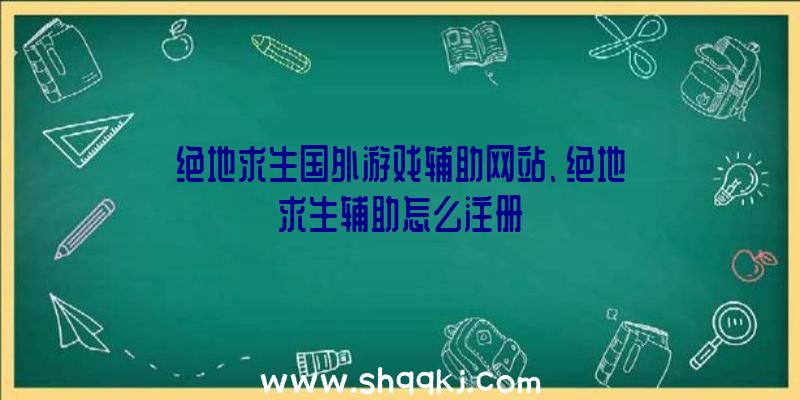 绝地求生国外游戏辅助网站、绝地求生辅助怎么注册