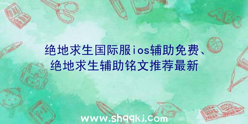 绝地求生国际服ios辅助免费、绝地求生辅助铭文推荐最新