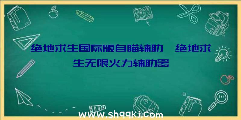 绝地求生国际版自瞄辅助、绝地求生无限火力辅助器