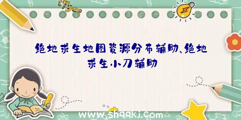 绝地求生地图资源分布辅助、绝地求生小刀辅助