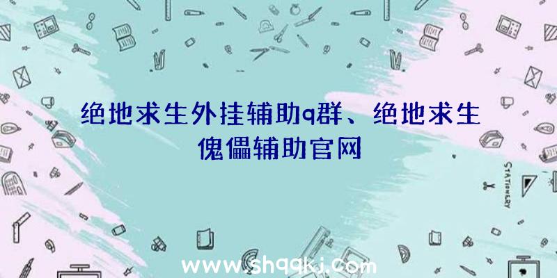 绝地求生外挂辅助q群、绝地求生傀儡辅助官网