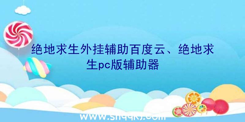 绝地求生外挂辅助百度云、绝地求生pc版辅助器