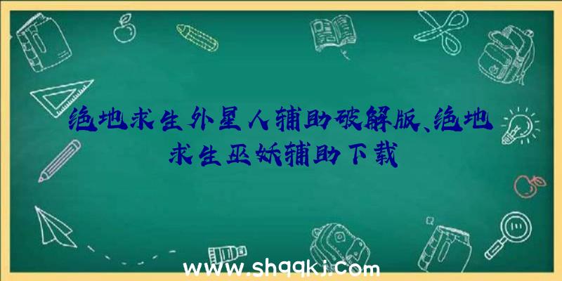 绝地求生外星人辅助破解版、绝地求生巫妖辅助下载