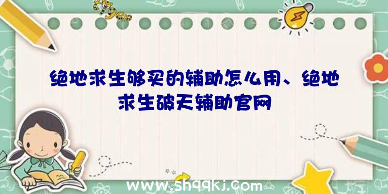 绝地求生够买的辅助怎么用、绝地求生破天辅助官网