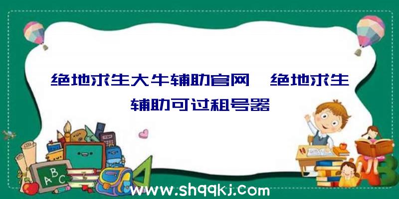 绝地求生大牛辅助官网、绝地求生辅助可过租号器