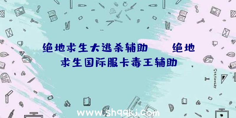 绝地求生大逃杀辅助app、绝地求生国际服卡毒王辅助