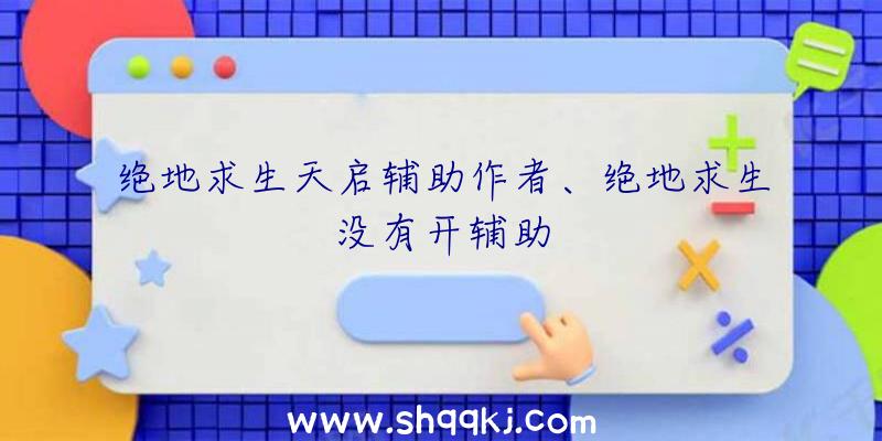 绝地求生天启辅助作者、绝地求生没有开辅助