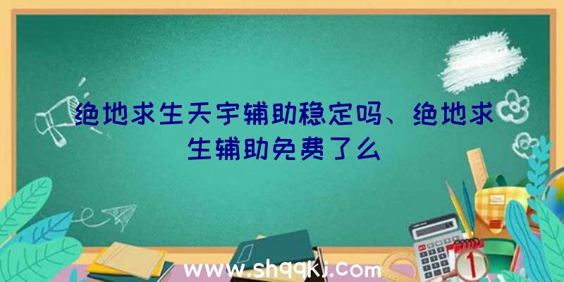 绝地求生天宇辅助稳定吗、绝地求生辅助免费了么